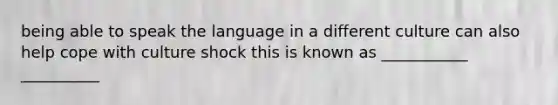 being able to speak the language in a different culture can also help cope with culture shock this is known as ___________ __________