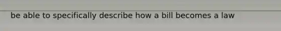 be able to specifically describe how a bill becomes a law