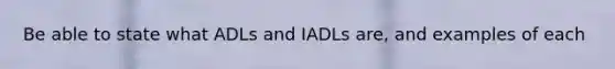 Be able to state what ADLs and IADLs are, and examples of each