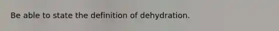 Be able to state the definition of dehydration.