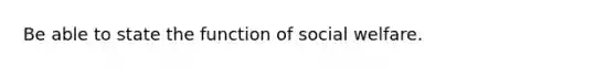 Be able to state the function of social welfare.