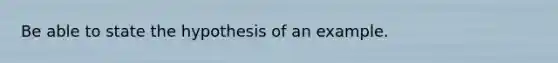 Be able to state the hypothesis of an example.