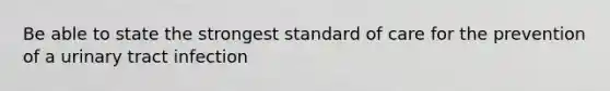 Be able to state the strongest standard of care for the prevention of a urinary tract infection