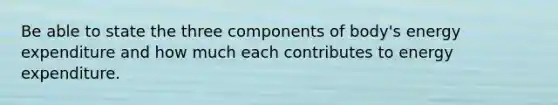 Be able to state the three components of body's energy expenditure and how much each contributes to energy expenditure.