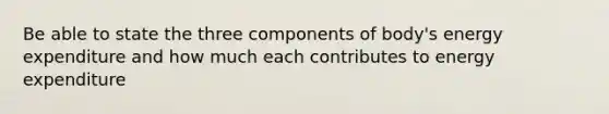 Be able to state the three components of body's energy expenditure and how much each contributes to energy expenditure