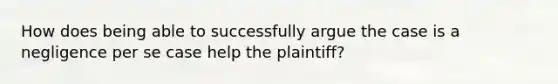 How does being able to successfully argue the case is a negligence per se case help the plaintiff?