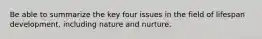 Be able to summarize the key four issues in the field of lifespan development, including nature and nurture.