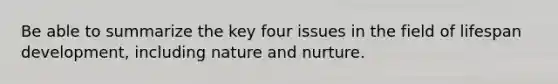 Be able to summarize the key four issues in the field of lifespan development, including nature and nurture.