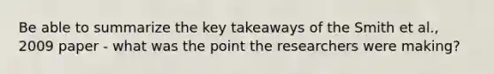 Be able to summarize the key takeaways of the Smith et al., 2009 paper - what was the point the researchers were making?