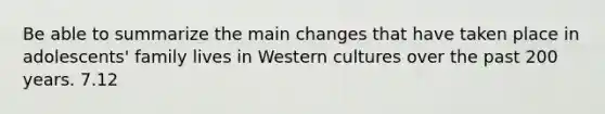 Be able to summarize the main changes that have taken place in adolescents' family lives in Western cultures over the past 200 years. 7.12