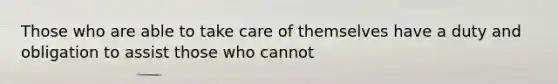 Those who are able to take care of themselves have a duty and obligation to assist those who cannot