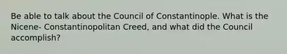 Be able to talk about the Council of Constantinople. What is the Nicene- Constantinopolitan Creed, and what did the Council accomplish?