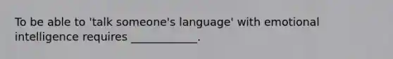 To be able to 'talk someone's language' with emotional intelligence requires ____________.