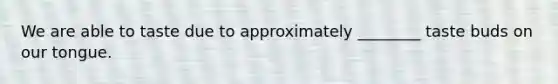 We are able to taste due to approximately ________ taste buds on our tongue.