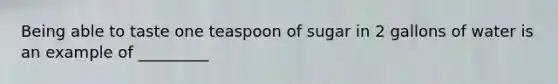 Being able to taste one teaspoon of sugar in 2 gallons of water is an example of _________