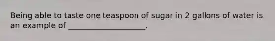 Being able to taste one teaspoon of sugar in 2 gallons of water is an example of ____________________.