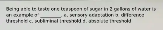 Being able to taste one teaspoon of sugar in 2 gallons of water is an example of _________. a. sensory adaptation b. difference threshold c. subliminal threshold d. absolute threshold