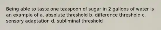 Being able to taste one teaspoon of sugar in 2 gallons of water is an example of a. absolute threshold b. difference threshold c. sensory adaptation d. subliminal threshold