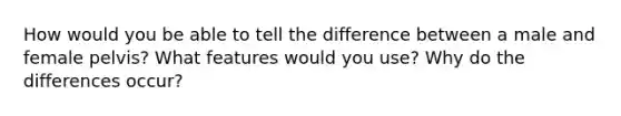 How would you be able to tell the difference between a male and female pelvis? What features would you use? Why do the differences occur?
