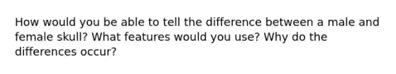 How would you be able to tell the difference between a male and female skull? What features would you use? Why do the differences occur?