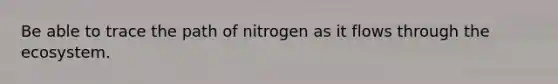 Be able to trace the path of nitrogen as it flows through the ecosystem.