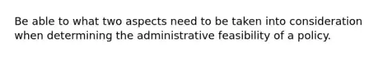 Be able to what two aspects need to be taken into consideration when determining the administrative feasibility of a policy.