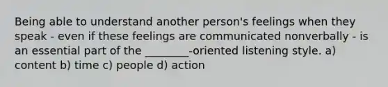 Being able to understand another person's feelings when they speak - even if these feelings are communicated nonverbally - is an essential part of the ________-oriented listening style. a) content b) time c) people d) action