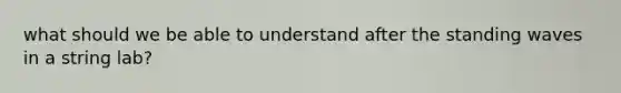 what should we be able to understand after the standing waves in a string lab?