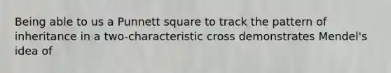 Being able to us a Punnett square to track the pattern of inheritance in a two-characteristic cross demonstrates Mendel's idea of