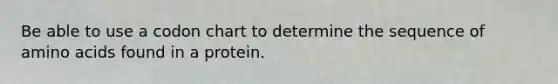 Be able to use a codon chart to determine the sequence of amino acids found in a protein.