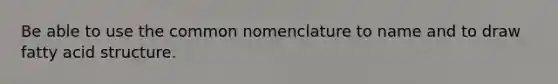 Be able to use the common nomenclature to name and to draw fatty acid structure.