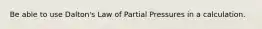 Be able to use Dalton's Law of Partial Pressures in a calculation.