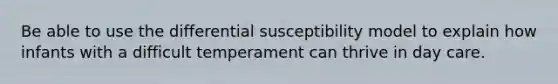 Be able to use the differential susceptibility model to explain how infants with a difficult temperament can thrive in day care.