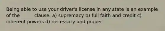 Being able to use your driver's license in any state is an example of the _____ clause. a) supremacy b) full faith and credit c) inherent powers d) necessary and proper