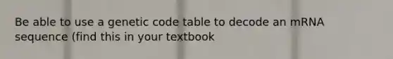 Be able to use a genetic code table to decode an mRNA sequence (find this in your textbook