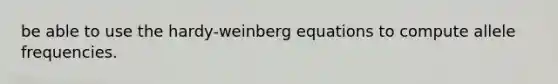 be able to use the hardy-weinberg equations to compute allele frequencies.