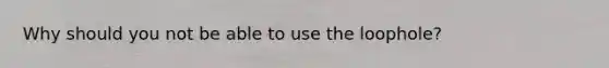 Why should you not be able to use the loophole?