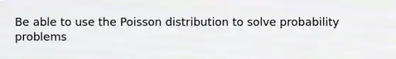 Be able to use the Poisson distribution to solve probability problems