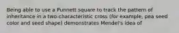 Being able to use a Punnett square to track the pattern of inheritance in a two-characteristic cross (for example, pea seed color and seed shape) demonstrates Mendel's idea of