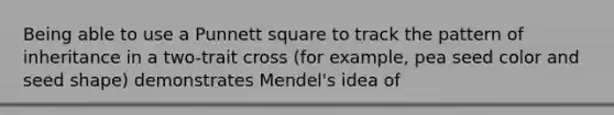 Being able to use a Punnett square to track the pattern of inheritance in a two-trait cross (for example, pea seed color and seed shape) demonstrates Mendel's idea of