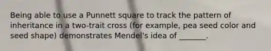 Being able to use a Punnett square to track the pattern of inheritance in a two-trait cross (for example, pea seed color and seed shape) demonstrates Mendel's idea of _______.