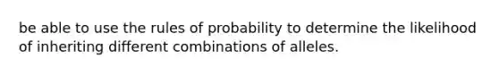 be able to use the rules of probability to determine the likelihood of inheriting different combinations of alleles.