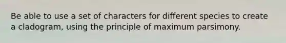 Be able to use a set of characters for different species to create a cladogram, using the principle of maximum parsimony.