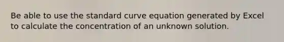 Be able to use the standard curve equation generated by Excel to calculate the concentration of an unknown solution.