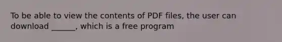 To be able to view the contents of PDF files, the user can download ______, which is a free program