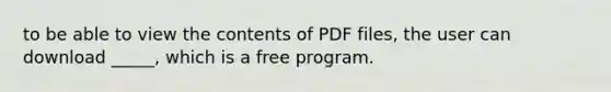 to be able to view the contents of PDF files, the user can download _____, which is a free program.