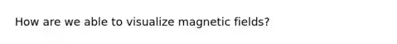 How are we able to visualize <a href='https://www.questionai.com/knowledge/kqorUT4tK2-magnetic-fields' class='anchor-knowledge'>magnetic fields</a>?