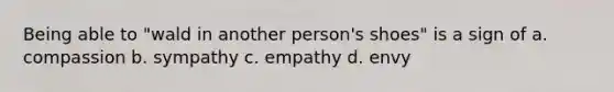 Being able to "wald in another person's shoes" is a sign of a. compassion b. sympathy c. empathy d. envy