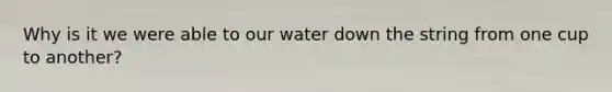 Why is it we were able to our water down the string from one cup to another?