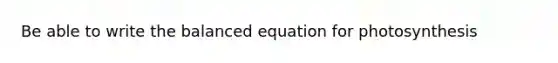 Be able to write the balanced equation for photosynthesis